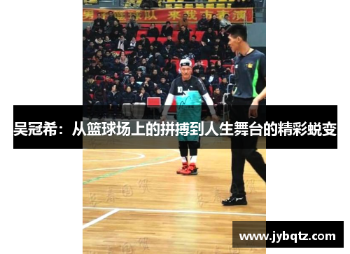 吴冠希：从篮球场上的拼搏到人生舞台的精彩蜕变